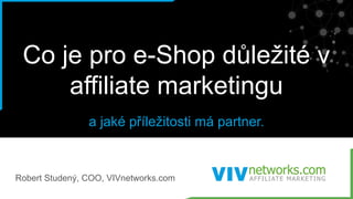 Co je pro e-Shop důležité v
affiliate marketingu
a jaké příležitosti má partner.
Robert Studený, COO, VIVnetworks.com
 