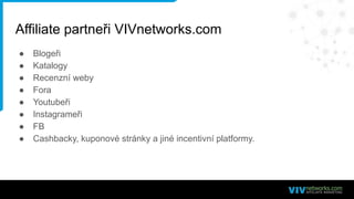 Affiliate partneři VIVnetworks.com
● Blogeři
● Katalogy
● Recenzní weby
● Fora
● Youtubeři
● Instagrameři
● FB
● Cashbacky, kuponové stránky a jiné incentivní platformy.
 