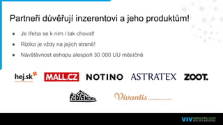 Partneři důvěřují inzerentovi a jeho produktům!
● Je třeba se k nim i tak chovat!
● Riziko je vždy na jejich straně!
● Návštěvnost eshopu alespoň 30 000 UU měsíčně
 