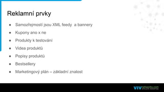 Reklamní prvky
● Samozřejmostí jsou XML feedy a bannery
● Kupony ano x ne
● Produkty k testování
● Videa produktů
● Popisy produktů
● Bestsellery
● Marketingový plán – základní znalost
 