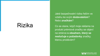 Rizika
Jaké bezpečnostní rizika řeším ve
vztahu ke svým dodavatelům?
Nebo značkám?
Co se stane, když moje reklama na
produkt prémiové značky se objeví
na stránce s obsahem, který se
neslučuje s požadavky značky,
kterou prodávám?
 