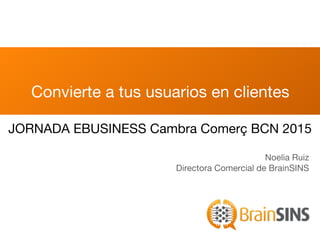 Convierte a tus usuarios en clientes
Noelia Ruiz
Directora Comercial de BrainSINS
JORNADA EBUSINESS Cambra Comerç BCN 2015
 