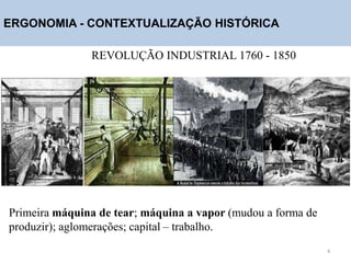 ERGONOMIA - CONTEXTUALIZAÇÃO HISTÓRICA
REVOLUÇÃO INDUSTRIAL 1760 - 1850
Primeira máquina de tear; máquina a vapor (mudou a forma de
produzir); aglomerações; capital – trabalho.
4
 