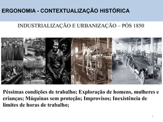 ERGONOMIA - CONTEXTUALIZAÇÃO HISTÓRICA
INDUSTRIALIZAÇÃO E URBANIZAÇÃO – PÓS 1850
Péssimas condições de trabalho; Exploração de homens, mulheres e
crianças; Máquinas sem proteção; Improvisos; Inexistência de
limites de horas de trabalho;
5
 