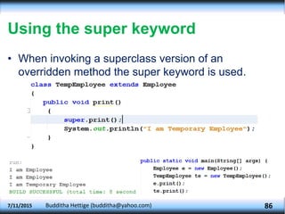 Using the super keyword
• When invoking a superclass version of an
overridden method the super keyword is used.
7/11/2015 Budditha Hettige (budditha@yahoo.com) 86
 