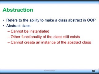 Abstraction
• Refers to the ability to make a class abstract in OOP
• Abstract class
– Cannot be instantiated
– Other functionality of the class still exists
– Cannot create an instance of the abstract class
88
Budditha Hettige
 