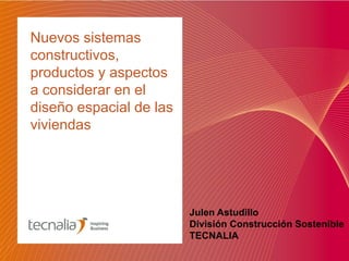 Nuevos sistemas
constructivos,
productos y aspectos
a considerar en el
diseño espacial de las
viviendas
Julen Astudillo
División Construcción Sostenible
TECNALIA
 