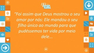 “Foi assim que Deus mostrou o seu
amor por nós: Ele mandou o seu
filho único ao mundo para que
pudéssemos ter vida por meio
dele...
 