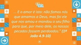 ... E o amor é isto: não fomos nós
que amamos a Deus, mas foi ele
que nos amou e mandou o seu filho
para que, por meio dele, os nossos
pecados fossem perdoados.” (1ª
João 4.9-10)
 