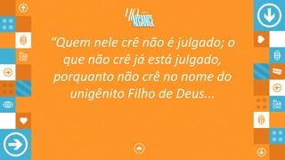 “Quem nele crê não é julgado; o
que não crê já está julgado,
porquanto não crê no nome do
unigênito Filho de Deus...
 