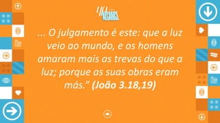 ... O julgamento é este: que a luz
veio ao mundo, e os homens
amaram mais as trevas do que a
luz; porque as suas obras eram
más.” (João 3.18,19)
 