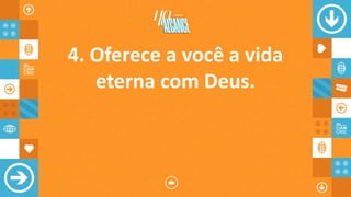 4. Oferece a você a vida
eterna com Deus.
 