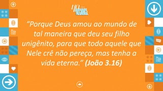 “Porque Deus amou ao mundo de
tal maneira que deu seu filho
unigênito, para que todo aquele que
Nele crê não pereça, mas tenha a
vida eterna.” (João 3.16)
 