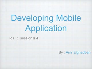 Developing Mobile
Application
Ios : session # 4
By : Amr Elghadban
 
