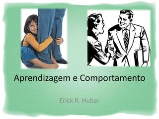 Aprendizagem e Comportamento
Erick R. Huber
 