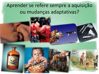 Aprender se refere sempre a aquisição
ou mudanças adaptativas?
 