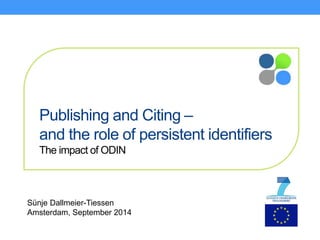 Publishing and Citing – 
and the role of persistent identifiers 
The impact of ODIN 
Sünje Dallmeier-Tiessen 
Amsterdam, September 2014 
 