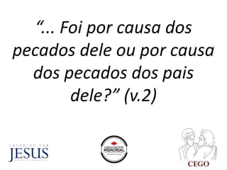 “... Foi por causa dos
pecados dele ou por causa
dos pecados dos pais
dele?” (v.2)
 