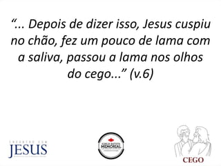 “... Depois de dizer isso, Jesus cuspiu
no chão, fez um pouco de lama com
a saliva, passou a lama nos olhos
do cego...” (v.6)
 