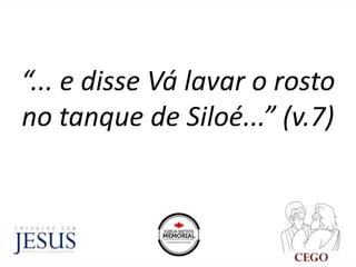 “... e disse Vá lavar o rosto
no tanque de Siloé...” (v.7)
 