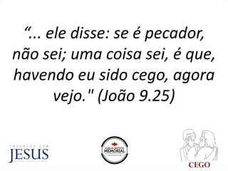 “... ele disse: se é pecador,
não sei; uma coisa sei, é que,
havendo eu sido cego, agora
vejo." (João 9.25)
 