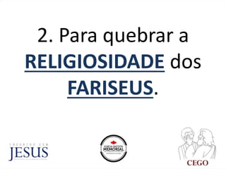 2. Para quebrar a
RELIGIOSIDADE dos
FARISEUS.
 