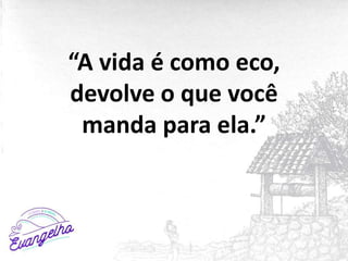 “A vida é como eco,
devolve o que você
manda para ela.”
 