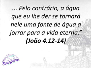 ... Pelo contrário, a água
que eu lhe der se tornará
nele uma fonte de água a
jorrar para a vida eterna.”
(João 4.12-14)
 