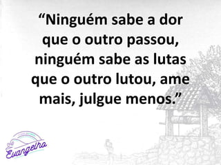 “Ninguém sabe a dor
que o outro passou,
ninguém sabe as lutas
que o outro lutou, ame
mais, julgue menos.”
 