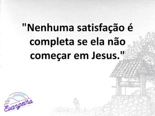 "Nenhuma satisfação é
completa se ela não
começar em Jesus."
 
