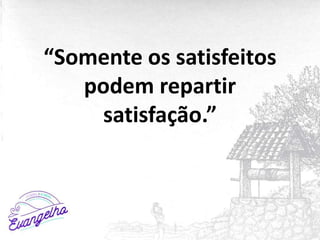 “Somente os satisfeitos
podem repartir
satisfação.”
 