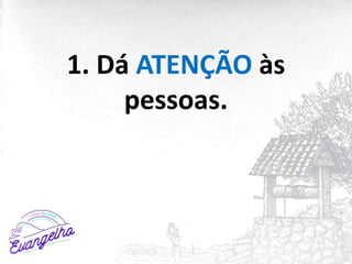 1. Dá ATENÇÃO às
pessoas.
 