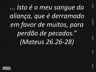 ... Isto é o meu sangue da
aliança, que é derramado
em favor de muitos, para
perdão de pecados.”
(Mateus 26.26-28)
 