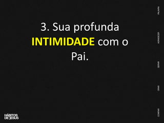3. Sua profunda
INTIMIDADE com o
Pai.
 