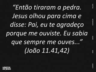 “Então tiraram a pedra.
Jesus olhou para cima e
disse: Pai, eu te agradeço
porque me ouviste. Eu sabia
que sempre me ouves...”
(João 11.41,42)
 