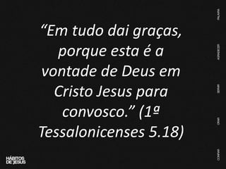 “Em tudo dai graças,
porque esta é a
vontade de Deus em
Cristo Jesus para
convosco.” (1ª
Tessalonicenses 5.18)
 