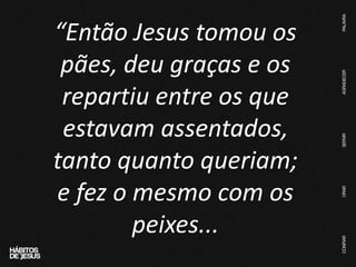 “Então Jesus tomou os
pães, deu graças e os
repartiu entre os que
estavam assentados,
tanto quanto queriam;
e fez o mesmo com os
peixes...
 
