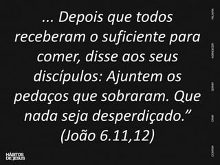 ... Depois que todos
receberam o suficiente para
comer, disse aos seus
discípulos: Ajuntem os
pedaços que sobraram. Que
nada seja desperdiçado.”
(João 6.11,12)
 
