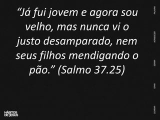 “Já fui jovem e agora sou
velho, mas nunca vi o
justo desamparado, nem
seus filhos mendigando o
pão.” (Salmo 37.25)
 