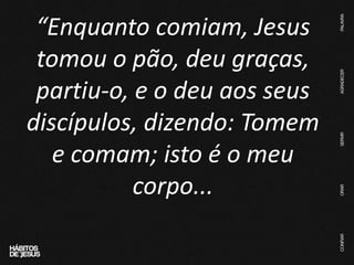 “Enquanto comiam, Jesus
tomou o pão, deu graças,
partiu-o, e o deu aos seus
discípulos, dizendo: Tomem
e comam; isto é o meu
corpo...
 