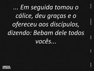 ... Em seguida tomou o
cálice, deu graças e o
ofereceu aos discípulos,
dizendo: Bebam dele todos
vocês...
 