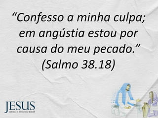 “Confesso a minha culpa;
em angústia estou por
causa do meu pecado.”
(Salmo 38.18)
 