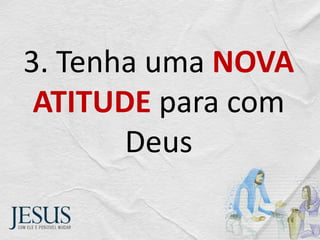 3. Tenha uma NOVA
ATITUDE para com
Deus
 