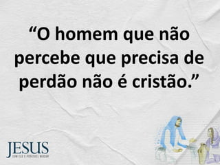 “O homem que não
percebe que precisa de
perdão não é cristão.”
 