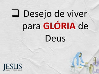  Desejo de viver
para GLÓRIA de
Deus
 