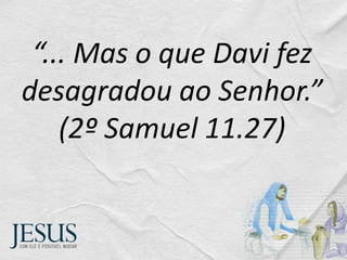 “... Mas o que Davi fez
desagradou ao Senhor.”
(2º Samuel 11.27)
 