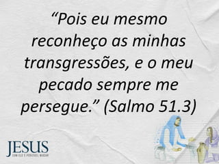 “Pois eu mesmo
reconheço as minhas
transgressões, e o meu
pecado sempre me
persegue.” (Salmo 51.3)
 