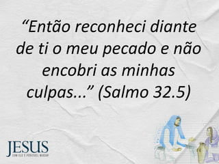 “Então reconheci diante
de ti o meu pecado e não
encobri as minhas
culpas...” (Salmo 32.5)
 