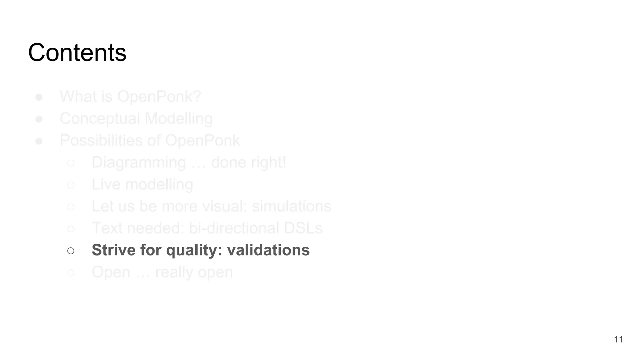 Contents
● What is OpenPonk?
● Conceptual Modelling
● Possibilities of OpenPonk
○ Diagramming … done right!
○ Live modelling
○ Let us be more visual: simulations
○ Text needed: bi-directional DSLs
○ Strive for quality: validations
○ Open … really open
11
 