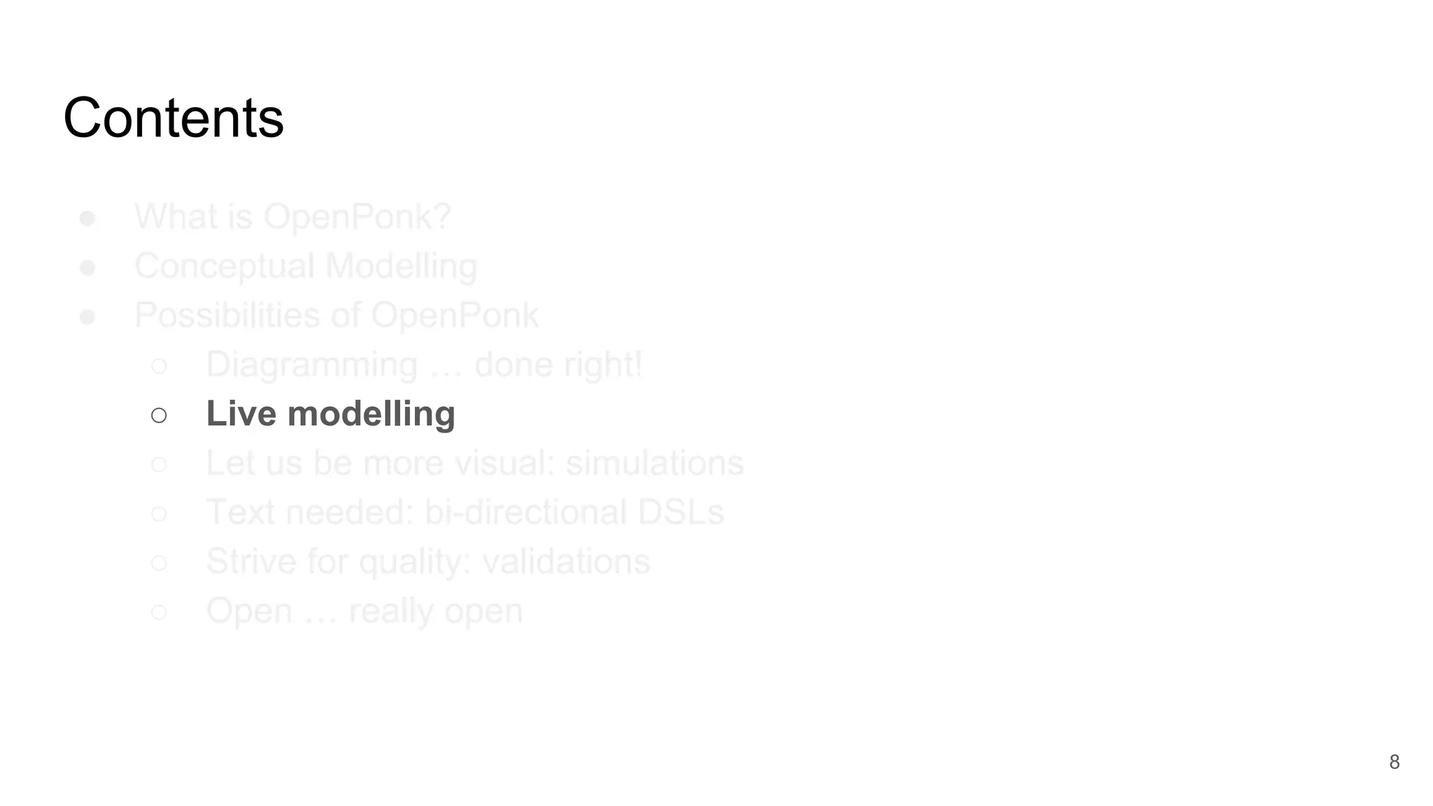 Contents
● What is OpenPonk?
● Conceptual Modelling
● Possibilities of OpenPonk
○ Diagramming … done right!
○ Live modelling
○ Let us be more visual: simulations
○ Text needed: bi-directional DSLs
○ Strive for quality: validations
○ Open … really open
8
 